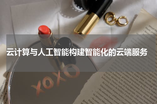 云计算与人工智能构建智能化的云端服务