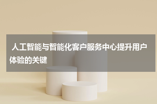 人工智能与智能化客户服务中心提升用户体验的关键