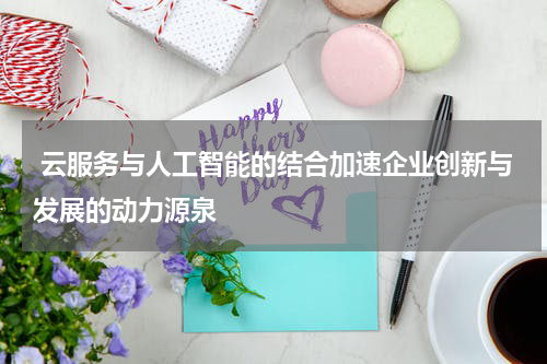 云服务与人工智能的结合加速企业创新与发展的动力源泉