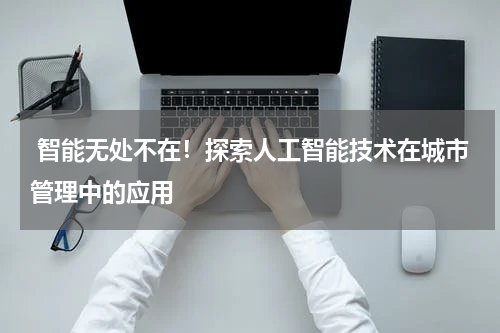 智能无处不在!探索人工智能技术在城市管理中的应用