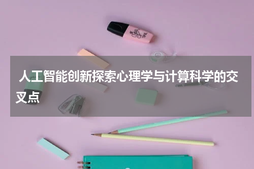 人工智能创新探索心理学与计算科学的交叉点