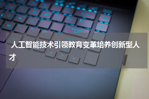  人工智能技术引领教育变革培养创新型人才