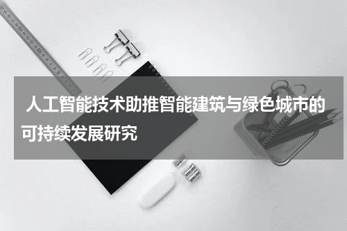 人工智能技术助推智能建筑与绿色城市的可持续发展研究
