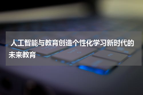 人工智能与教育创造个性化学习新时代的未来教育