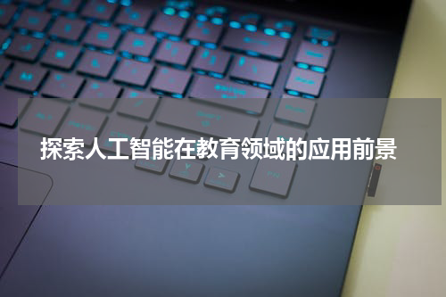 探索人工智能在教育领域的应用前景