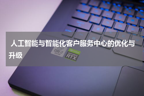 人工智能与智能化客户服务中心的优化与升级