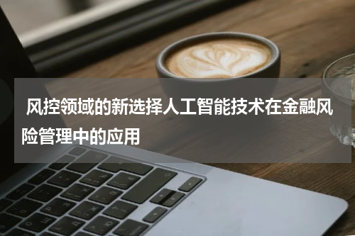 风控领域的新选择人工智能技术在金融风险管理中的应用