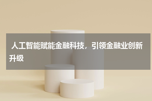 人工智能赋能金融科技,引领金融业创新升级