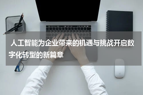 人工智能为企业带来的机遇与挑战开启数字化转型的新篇章