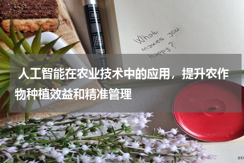 人工智能在农业技术中的应用,提升农作物种植效益和精准管理