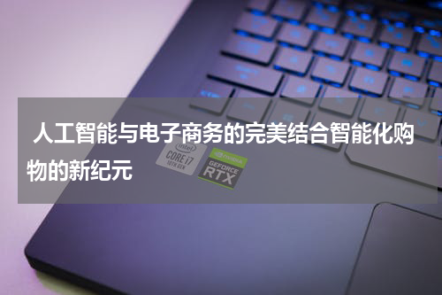 人工智能与电子商务的完美结合智能化购物的新纪元