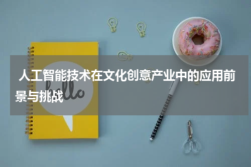  人工智能技术在文化创意产业中的应用前景与挑战