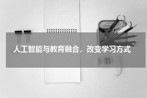 人工智能与教育融合,改变学习方式