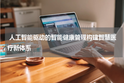 人工智能驱动的智能健康管理构建智慧医疗新体系