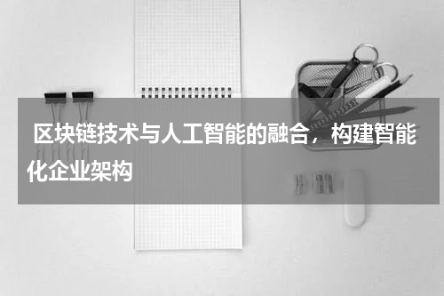 区块链技术与人工智能的融合,构建智能化企业架构