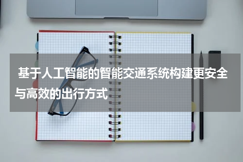  基于人工智能的智能交通系统构建更安全与高效的出行方式
