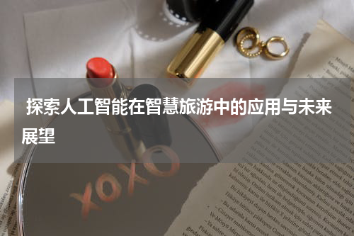 探索人工智能在智慧旅游中的应用与未来展望