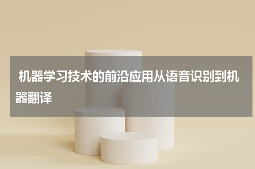 机器学习技术的前沿应用从语音识别到机器翻译