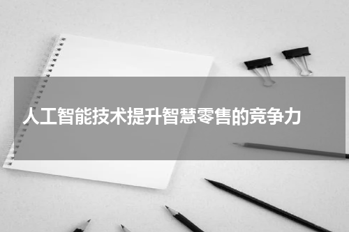  人工智能技术提升智慧零售的竞争力 