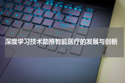 深度学习技术助推智能医疗的发展与创新