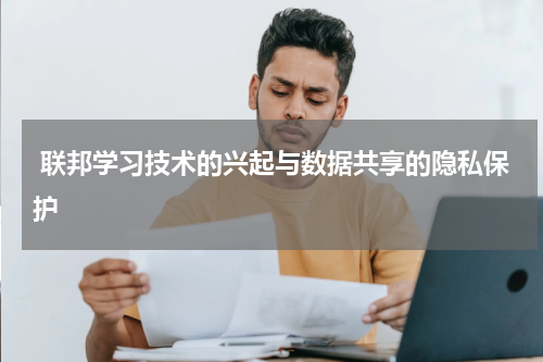 联邦学习技术的兴起与数据共享的隐私保护