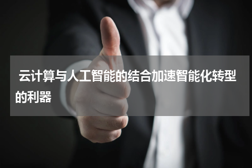 云计算与人工智能的结合加速智能化转型的利器