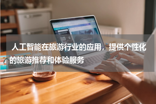 人工智能在旅游行业的应用,提供个性化的旅游推荐和体验服务