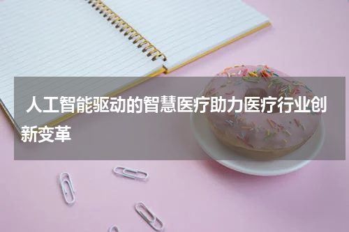  人工智能驱动的智慧医疗助力医疗行业创新变革