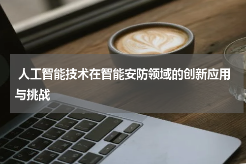  人工智能技术在智能安防领域的创新应用与挑战