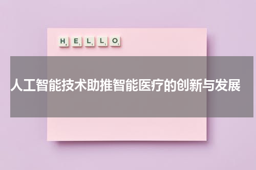 人工智能技术助推智能医疗的创新与发展