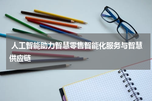 人工智能助力智慧零售智能化服务与智慧供应链