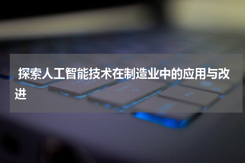 探索人工智能技术在制造业中的应用与改进
