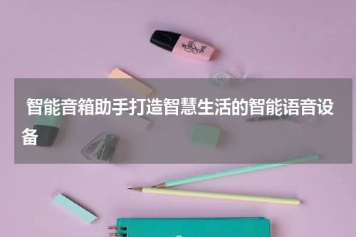 智能音箱助手打造智慧生活的智能语音设备