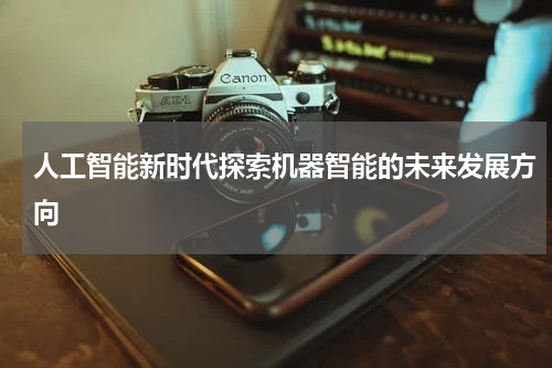 人工智能新时代探索机器智能的未来发展方向