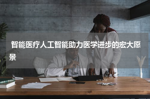 智能医疗人工智能助力医学进步的宏大愿景