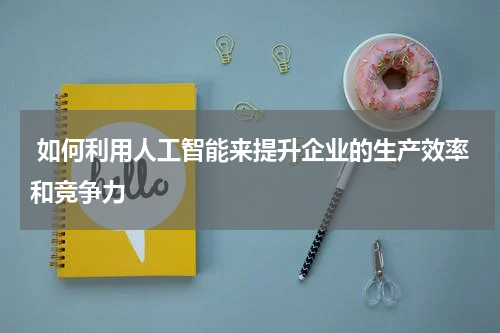  如何利用人工智能来提升企业的生产效率和竞争力