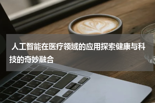  人工智能在医疗领域的应用探索健康与科技的奇妙融合