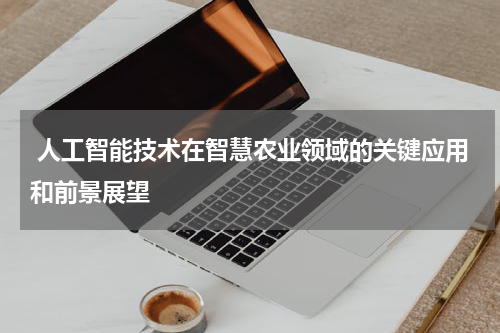 人工智能技术在智慧农业领域的关键应用和前景展望