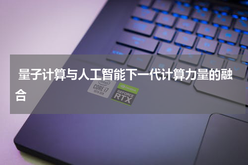 量子计算与人工智能下一代计算力量的融合