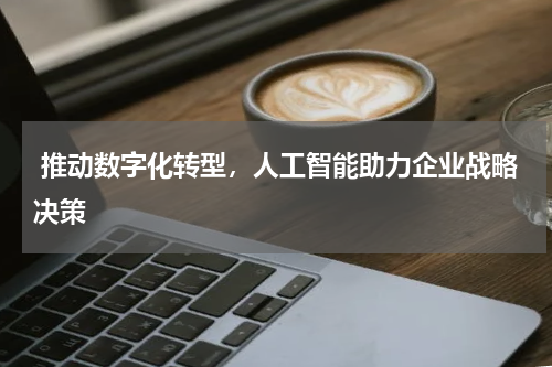 推动数字化转型,人工智能助力企业战略决策