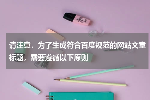 请注意,为了生成符合百度规范的网站文章标题,需要遵循以下原则