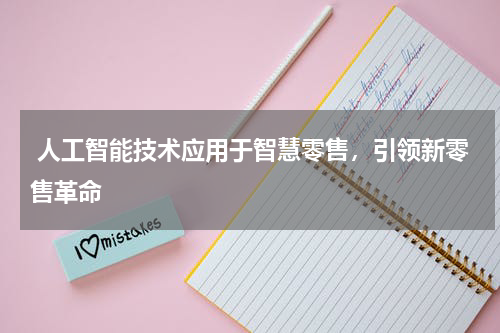 人工智能技术应用于智慧零售,引领新零售革命