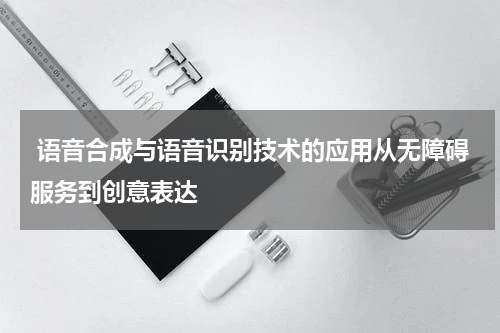 语音合成与语音识别技术的应用从无障碍服务到创意表达