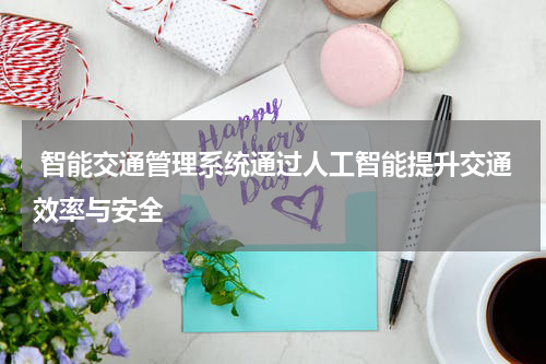 智能交通管理系统通过人工智能提升交通效率与安全