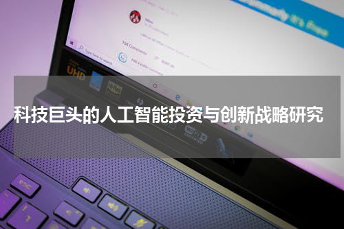 科技巨头的人工智能投资与创新战略研究