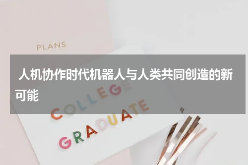 人机协作时代机器人与人类共同创造的新可能
