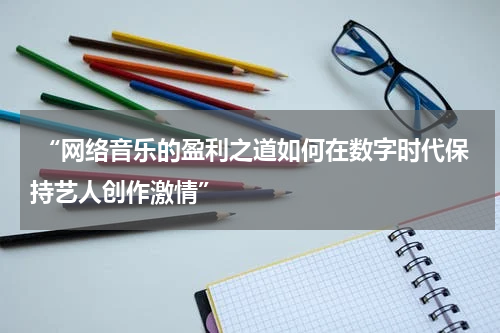  “网络音乐的盈利之道如何在数字时代保持艺人创作激情”