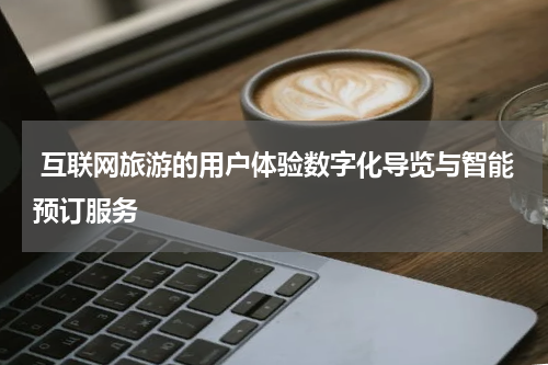  互联网旅游的用户体验数字化导览与智能预订服务