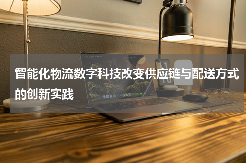 智能化物流数字科技改变供应链与配送方式的创新实践