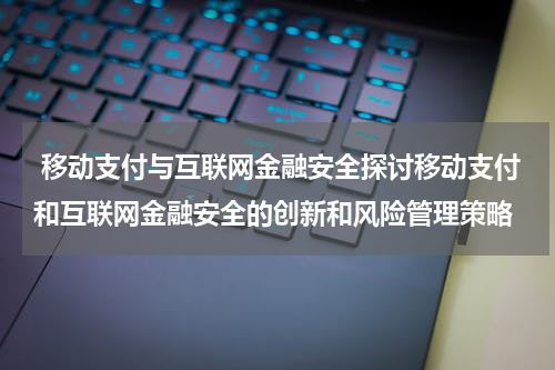 移动支付与互联网金融安全探讨移动支付和互联网金融安全的创新和风险管理策略